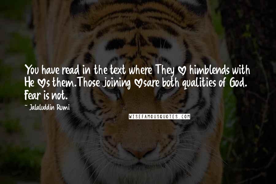 Jalaluddin Rumi Quotes: You have read in the text where They love himblends with He loves them.Those joining lovesare both qualities of God. Fear is not.