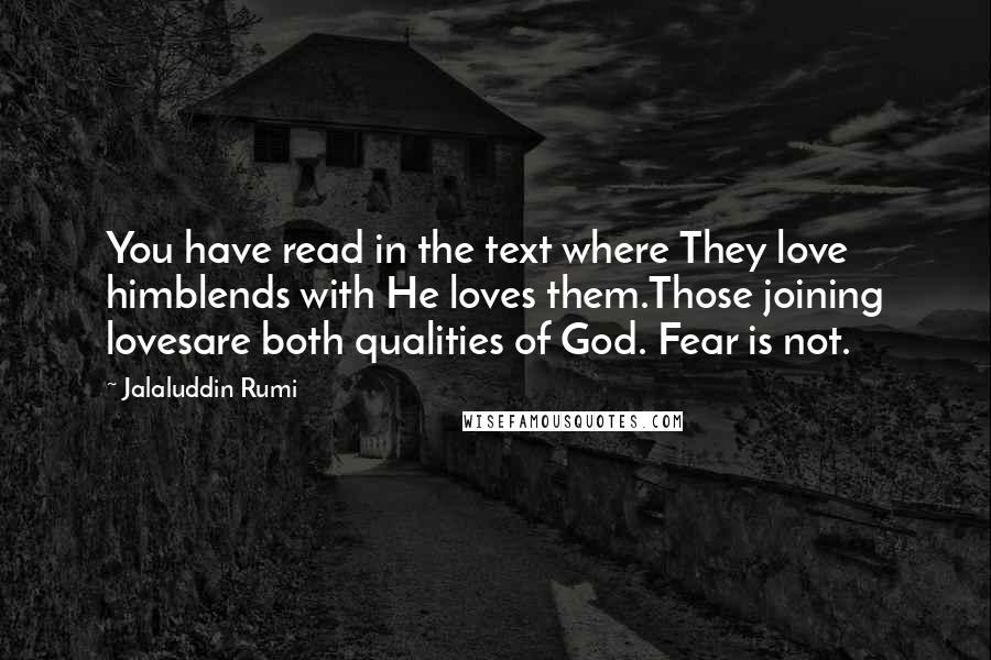 Jalaluddin Rumi Quotes: You have read in the text where They love himblends with He loves them.Those joining lovesare both qualities of God. Fear is not.