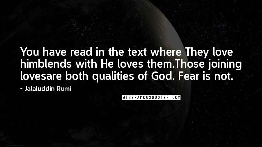 Jalaluddin Rumi Quotes: You have read in the text where They love himblends with He loves them.Those joining lovesare both qualities of God. Fear is not.