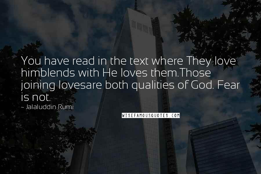 Jalaluddin Rumi Quotes: You have read in the text where They love himblends with He loves them.Those joining lovesare both qualities of God. Fear is not.