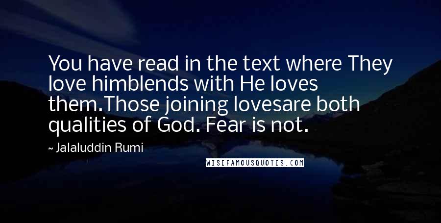 Jalaluddin Rumi Quotes: You have read in the text where They love himblends with He loves them.Those joining lovesare both qualities of God. Fear is not.