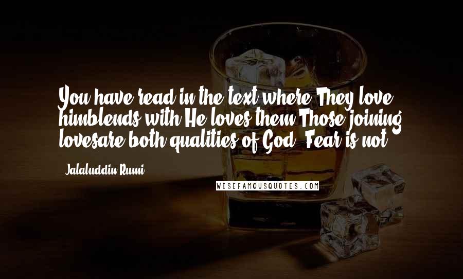 Jalaluddin Rumi Quotes: You have read in the text where They love himblends with He loves them.Those joining lovesare both qualities of God. Fear is not.