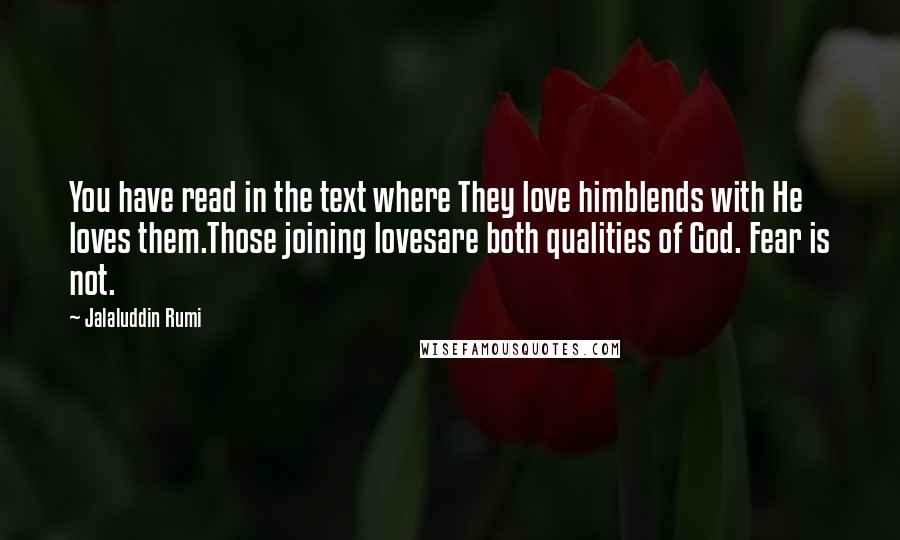 Jalaluddin Rumi Quotes: You have read in the text where They love himblends with He loves them.Those joining lovesare both qualities of God. Fear is not.