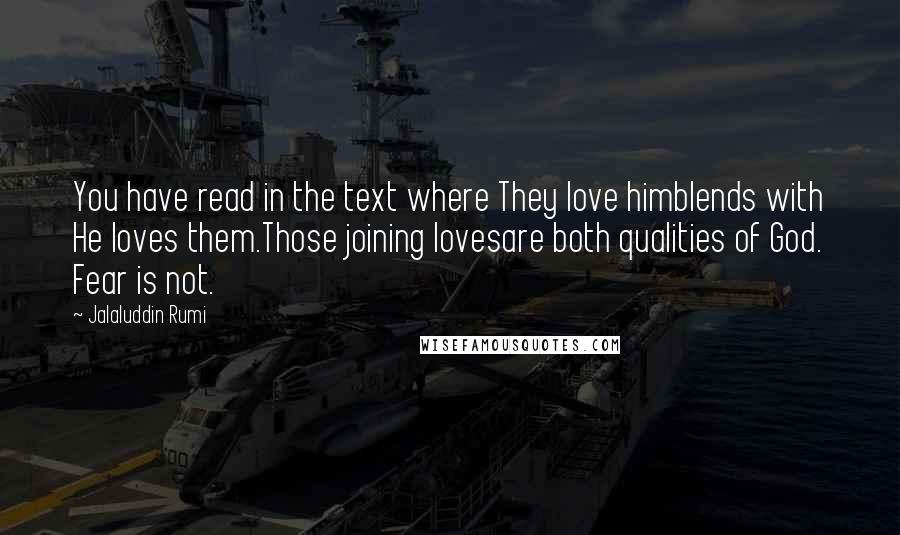 Jalaluddin Rumi Quotes: You have read in the text where They love himblends with He loves them.Those joining lovesare both qualities of God. Fear is not.