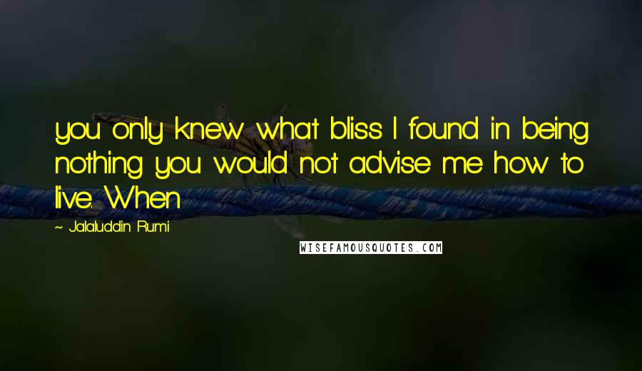 Jalaluddin Rumi Quotes: you only knew what bliss I found in being nothing you would not advise me how to live. When