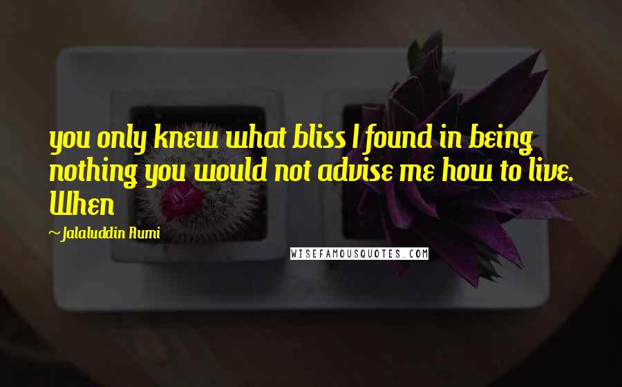Jalaluddin Rumi Quotes: you only knew what bliss I found in being nothing you would not advise me how to live. When