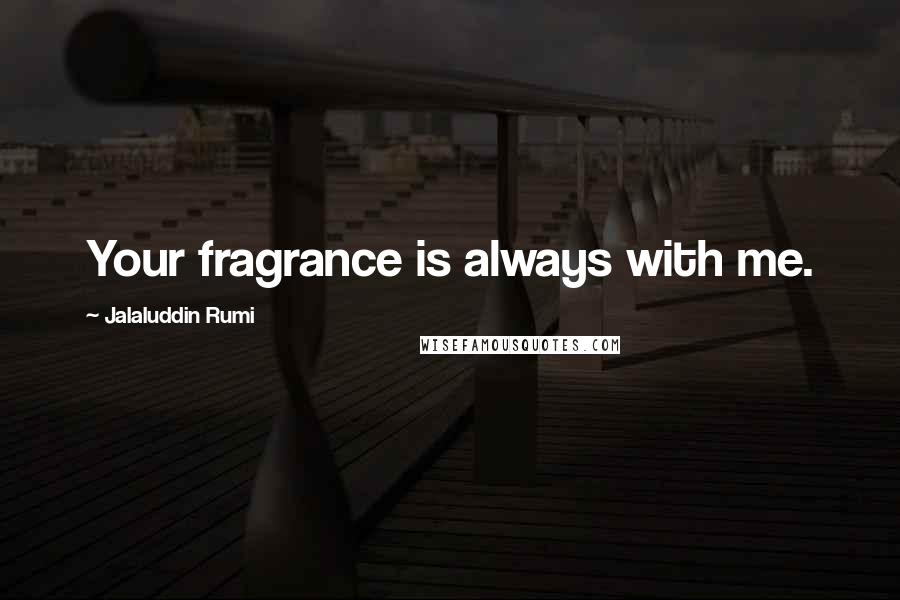 Jalaluddin Rumi Quotes: Your fragrance is always with me.