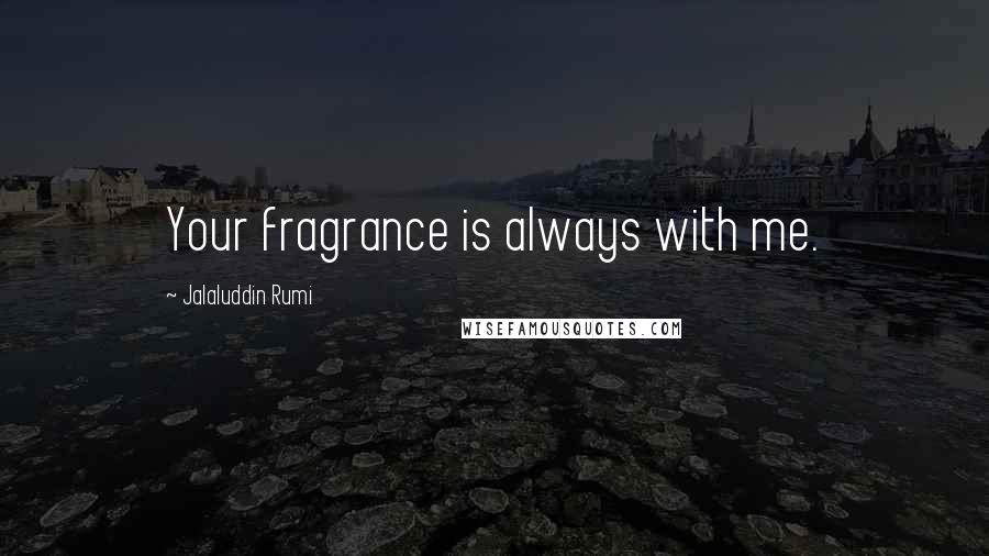 Jalaluddin Rumi Quotes: Your fragrance is always with me.