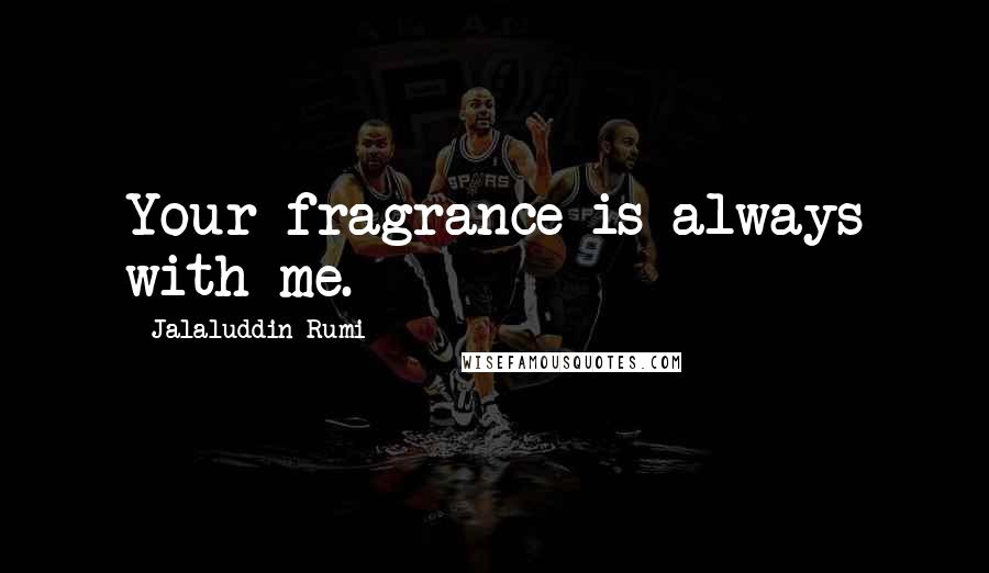 Jalaluddin Rumi Quotes: Your fragrance is always with me.