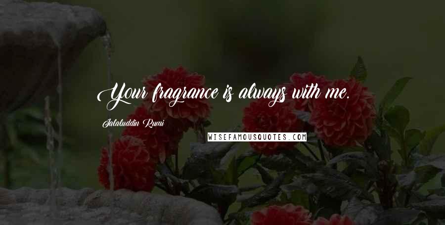 Jalaluddin Rumi Quotes: Your fragrance is always with me.