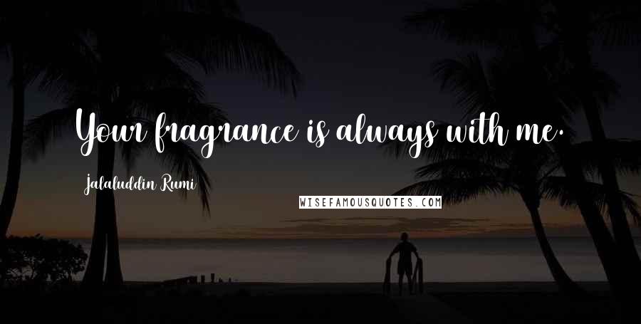 Jalaluddin Rumi Quotes: Your fragrance is always with me.