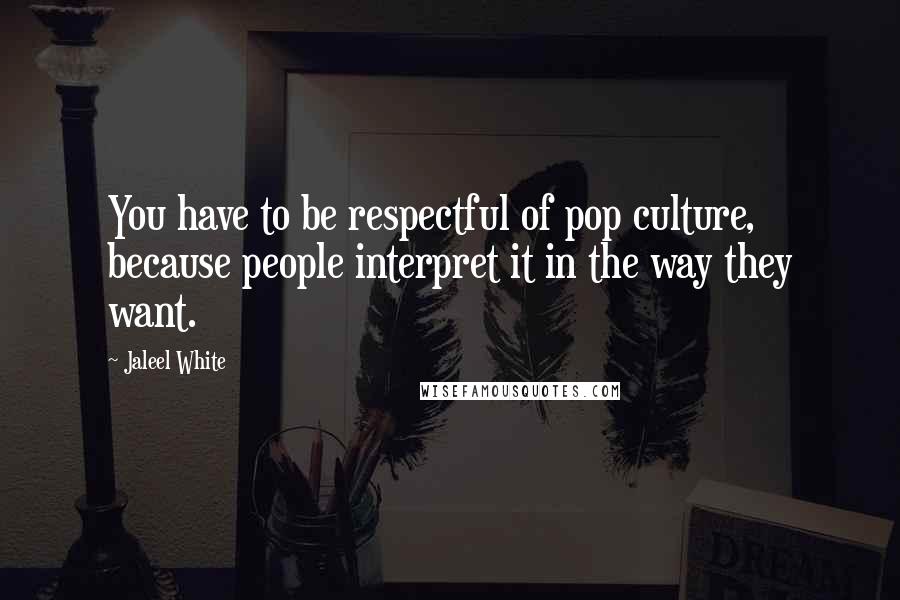 Jaleel White Quotes: You have to be respectful of pop culture, because people interpret it in the way they want.