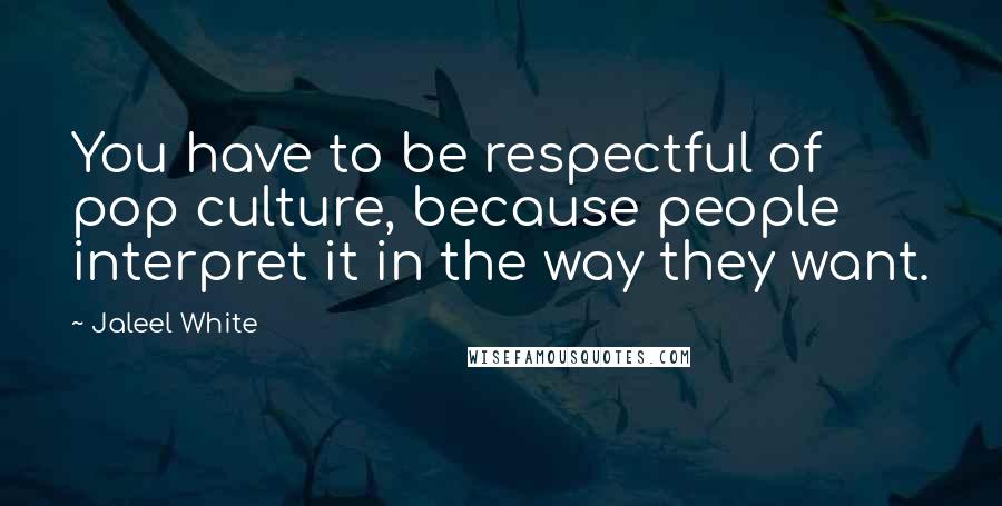 Jaleel White Quotes: You have to be respectful of pop culture, because people interpret it in the way they want.