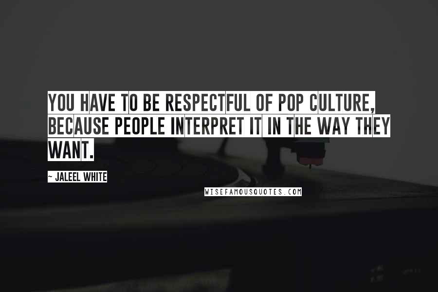 Jaleel White Quotes: You have to be respectful of pop culture, because people interpret it in the way they want.