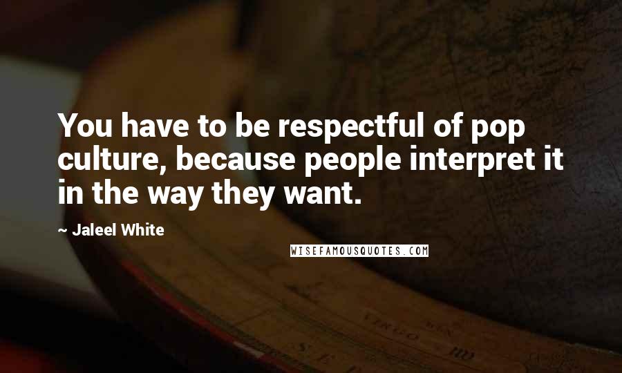 Jaleel White Quotes: You have to be respectful of pop culture, because people interpret it in the way they want.