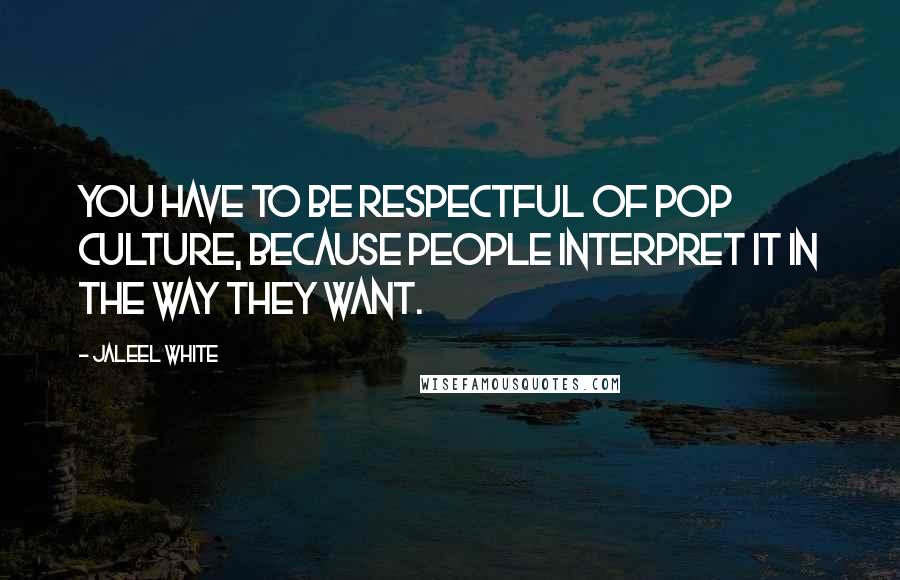 Jaleel White Quotes: You have to be respectful of pop culture, because people interpret it in the way they want.