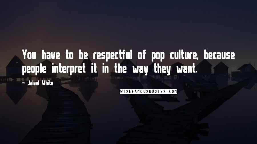 Jaleel White Quotes: You have to be respectful of pop culture, because people interpret it in the way they want.