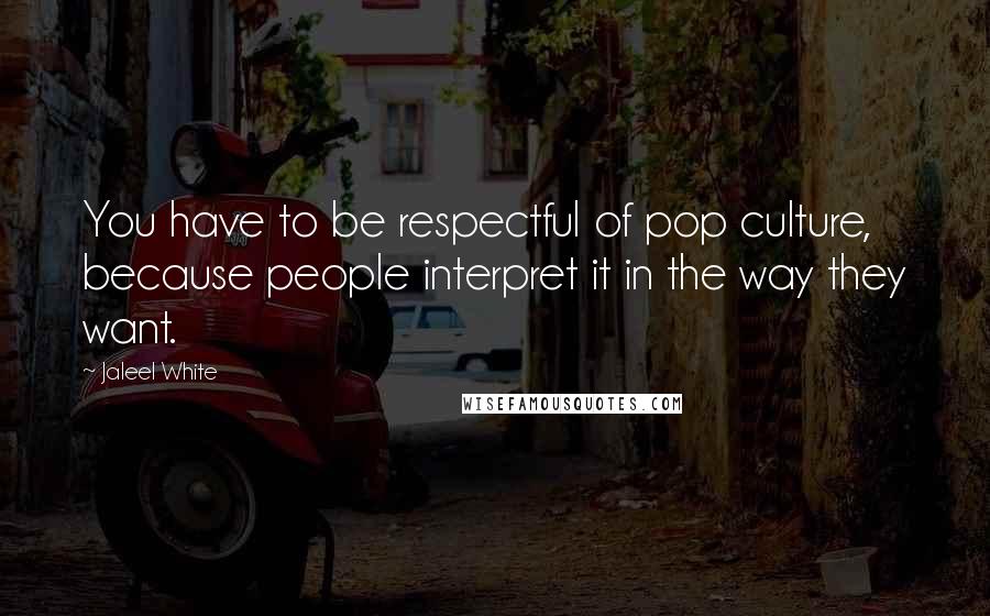 Jaleel White Quotes: You have to be respectful of pop culture, because people interpret it in the way they want.