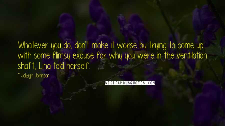 Jaleigh Johnson Quotes: Whatever you do, don't make it worse by trying to come up with some flimsy excuse for why you were in the ventilation shaft, Lina told herself.
