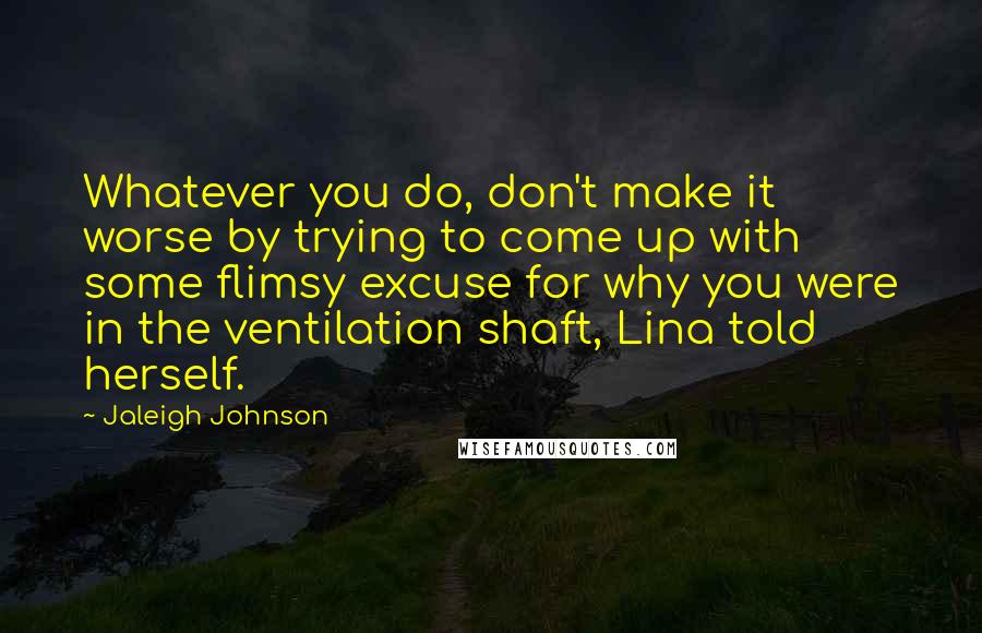 Jaleigh Johnson Quotes: Whatever you do, don't make it worse by trying to come up with some flimsy excuse for why you were in the ventilation shaft, Lina told herself.