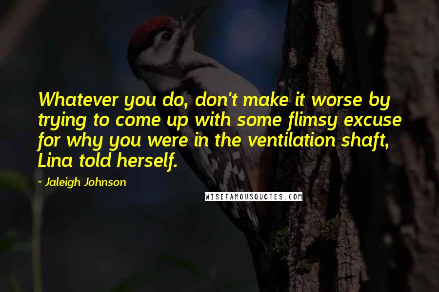 Jaleigh Johnson Quotes: Whatever you do, don't make it worse by trying to come up with some flimsy excuse for why you were in the ventilation shaft, Lina told herself.