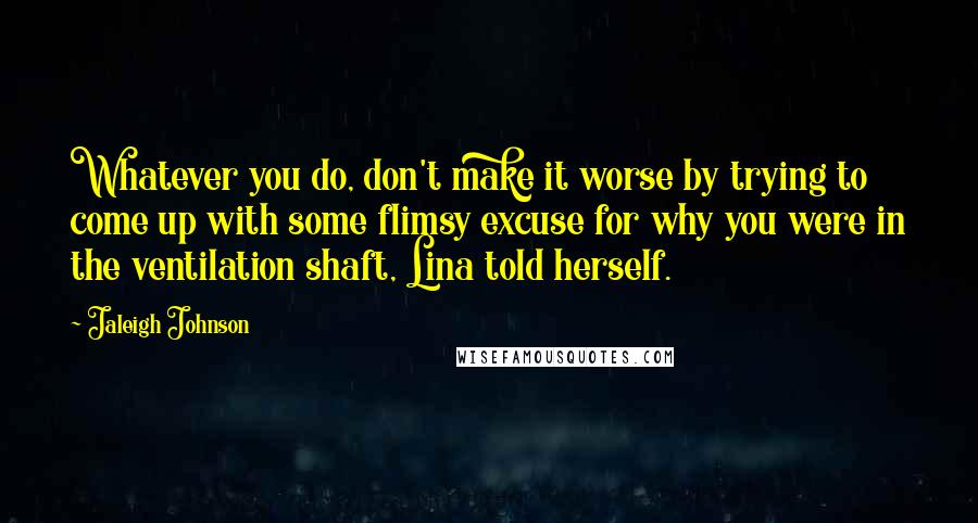 Jaleigh Johnson Quotes: Whatever you do, don't make it worse by trying to come up with some flimsy excuse for why you were in the ventilation shaft, Lina told herself.