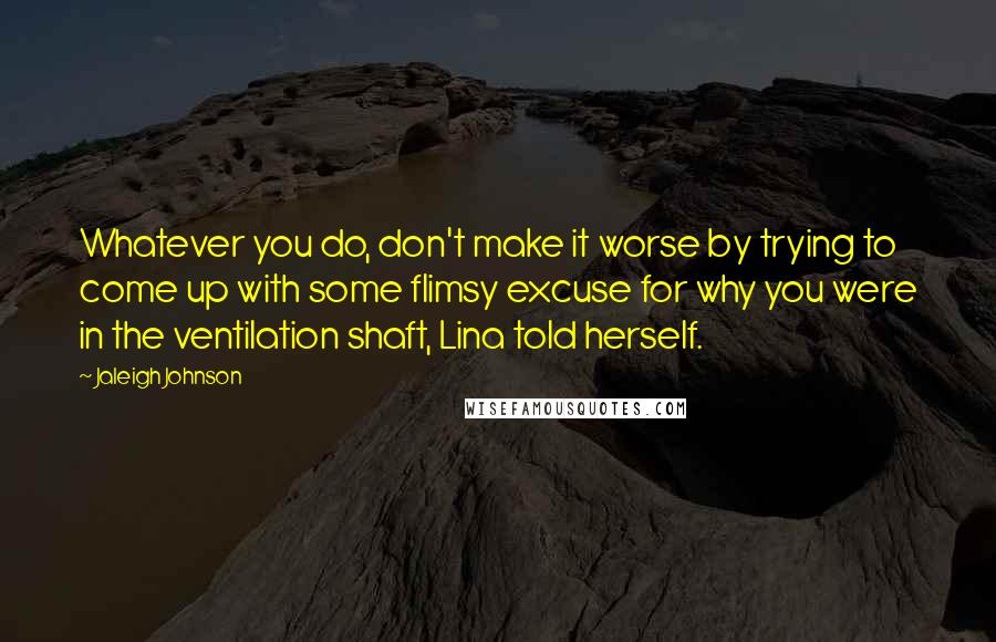 Jaleigh Johnson Quotes: Whatever you do, don't make it worse by trying to come up with some flimsy excuse for why you were in the ventilation shaft, Lina told herself.