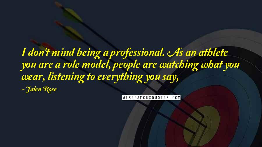 Jalen Rose Quotes: I don't mind being a professional. As an athlete you are a role model, people are watching what you wear, listening to everything you say,