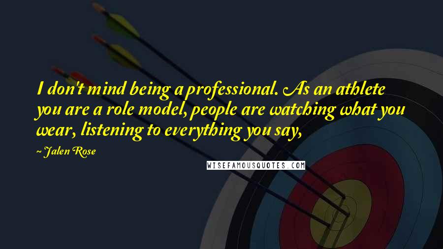 Jalen Rose Quotes: I don't mind being a professional. As an athlete you are a role model, people are watching what you wear, listening to everything you say,