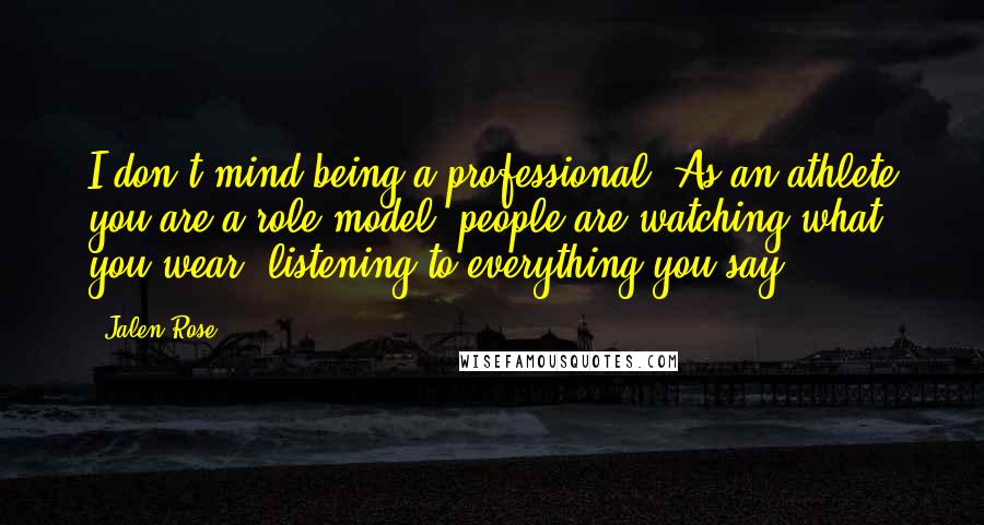 Jalen Rose Quotes: I don't mind being a professional. As an athlete you are a role model, people are watching what you wear, listening to everything you say,