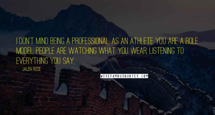 Jalen Rose Quotes: I don't mind being a professional. As an athlete you are a role model, people are watching what you wear, listening to everything you say,