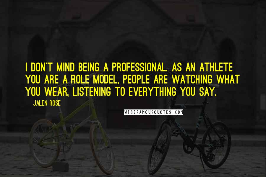 Jalen Rose Quotes: I don't mind being a professional. As an athlete you are a role model, people are watching what you wear, listening to everything you say,