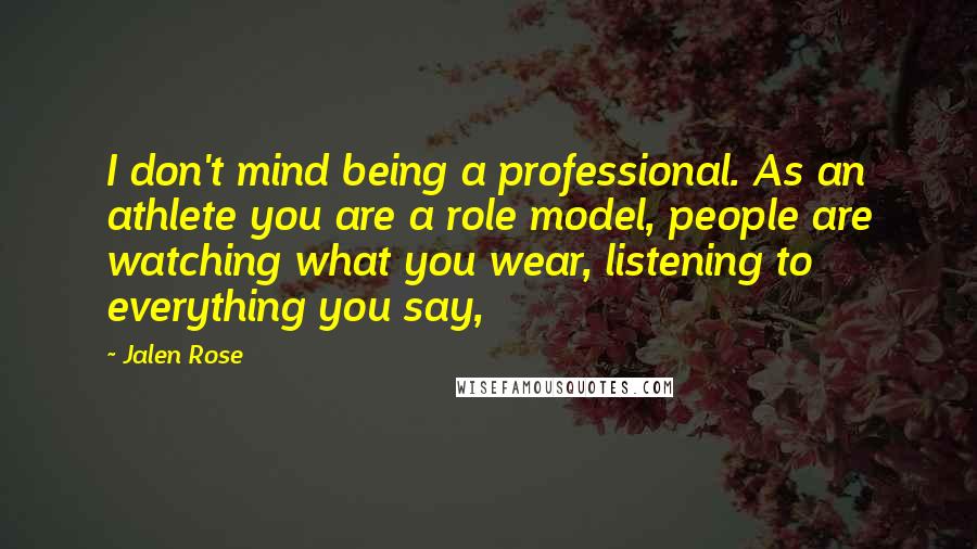 Jalen Rose Quotes: I don't mind being a professional. As an athlete you are a role model, people are watching what you wear, listening to everything you say,