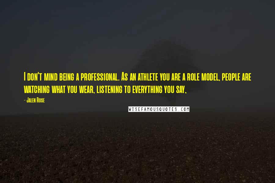 Jalen Rose Quotes: I don't mind being a professional. As an athlete you are a role model, people are watching what you wear, listening to everything you say,