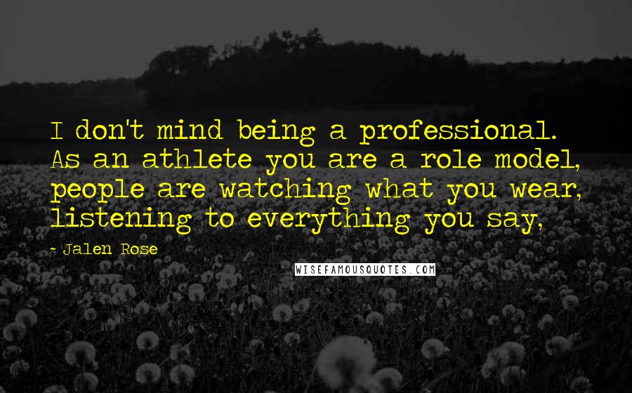 Jalen Rose Quotes: I don't mind being a professional. As an athlete you are a role model, people are watching what you wear, listening to everything you say,