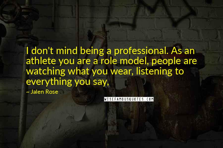 Jalen Rose Quotes: I don't mind being a professional. As an athlete you are a role model, people are watching what you wear, listening to everything you say,