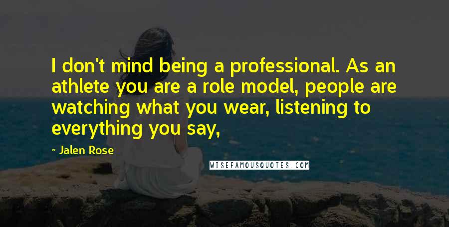 Jalen Rose Quotes: I don't mind being a professional. As an athlete you are a role model, people are watching what you wear, listening to everything you say,