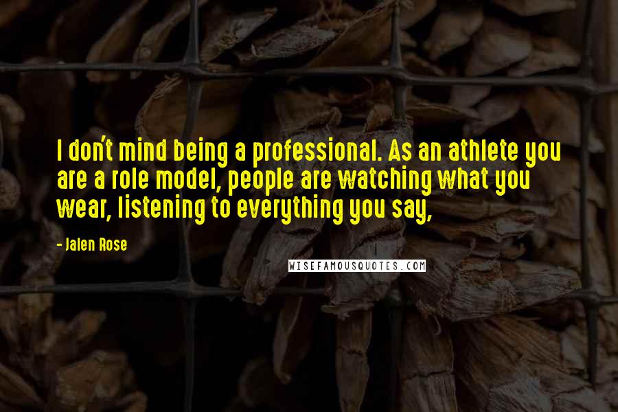 Jalen Rose Quotes: I don't mind being a professional. As an athlete you are a role model, people are watching what you wear, listening to everything you say,