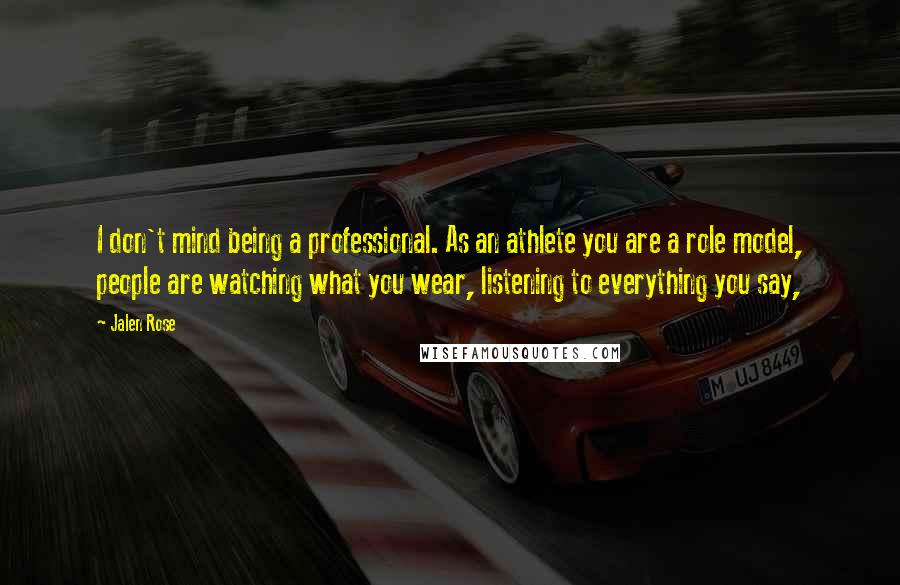 Jalen Rose Quotes: I don't mind being a professional. As an athlete you are a role model, people are watching what you wear, listening to everything you say,