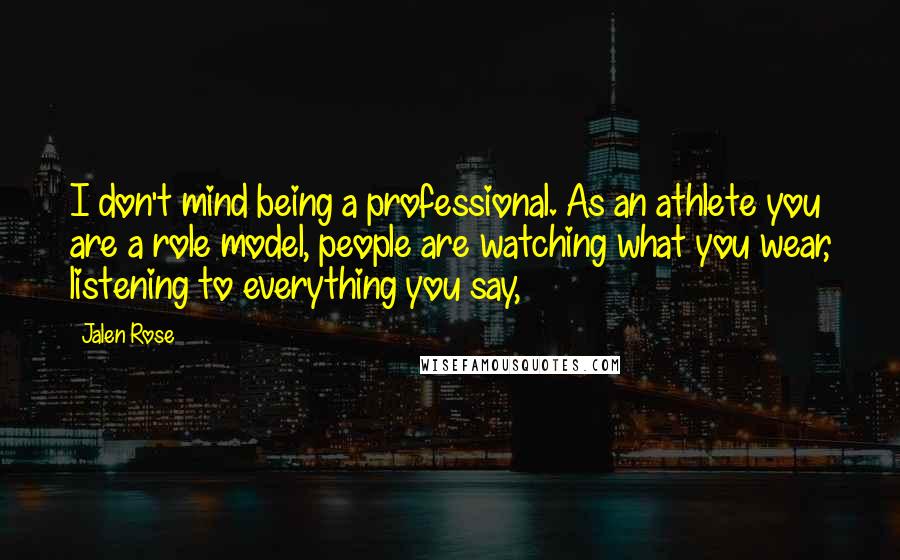 Jalen Rose Quotes: I don't mind being a professional. As an athlete you are a role model, people are watching what you wear, listening to everything you say,