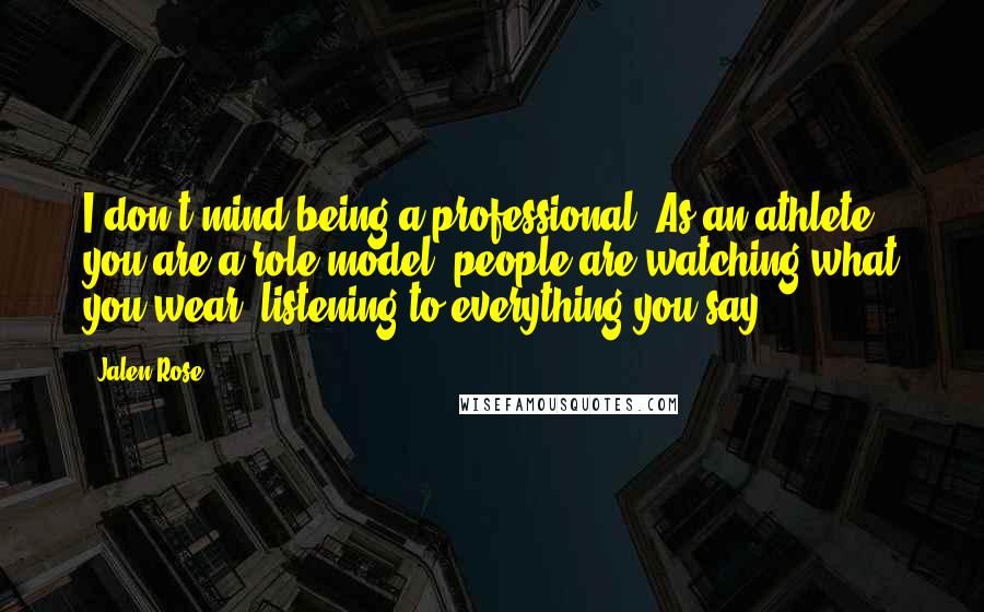 Jalen Rose Quotes: I don't mind being a professional. As an athlete you are a role model, people are watching what you wear, listening to everything you say,