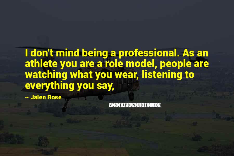 Jalen Rose Quotes: I don't mind being a professional. As an athlete you are a role model, people are watching what you wear, listening to everything you say,