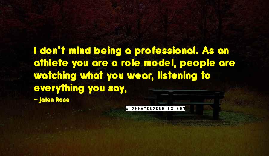 Jalen Rose Quotes: I don't mind being a professional. As an athlete you are a role model, people are watching what you wear, listening to everything you say,