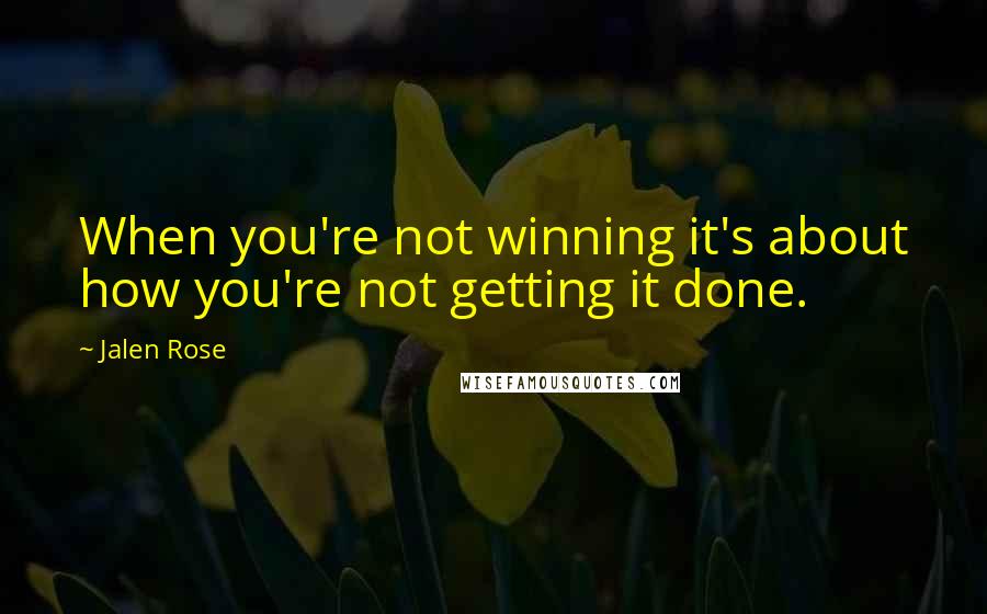 Jalen Rose Quotes: When you're not winning it's about how you're not getting it done.