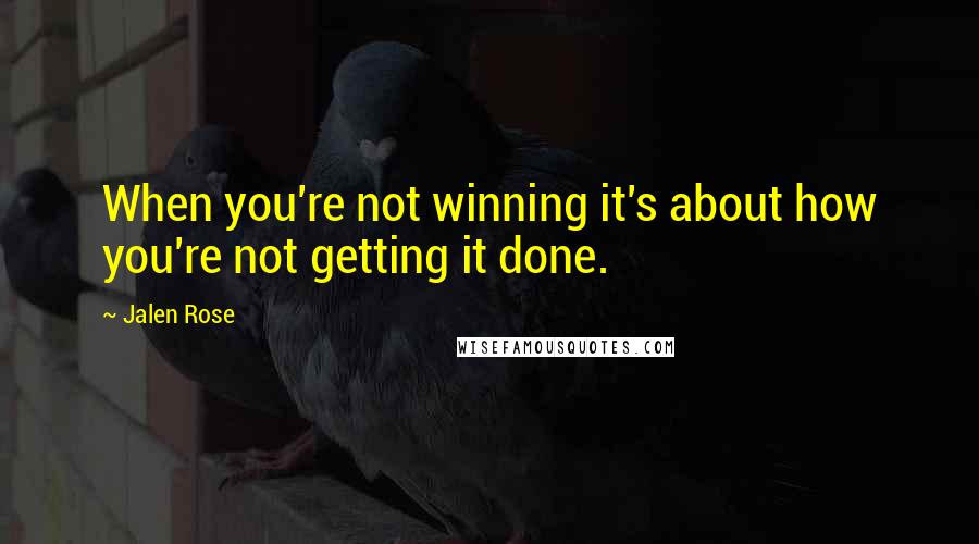 Jalen Rose Quotes: When you're not winning it's about how you're not getting it done.