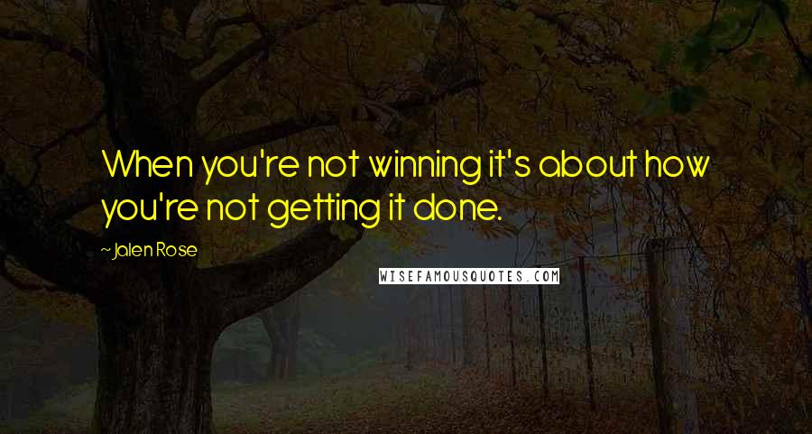 Jalen Rose Quotes: When you're not winning it's about how you're not getting it done.