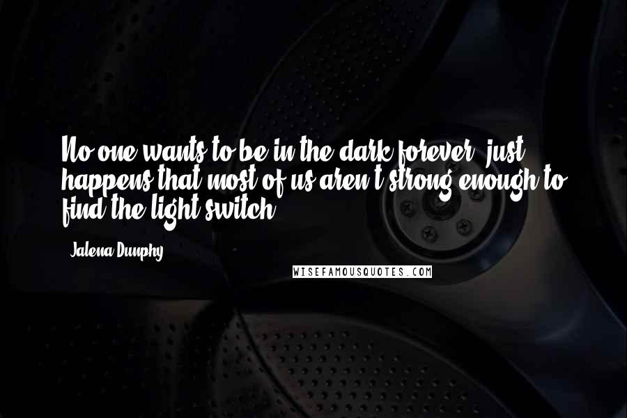 Jalena Dunphy Quotes: No one wants to be in the dark forever; just happens that most of us aren't strong enough to find the light switch.