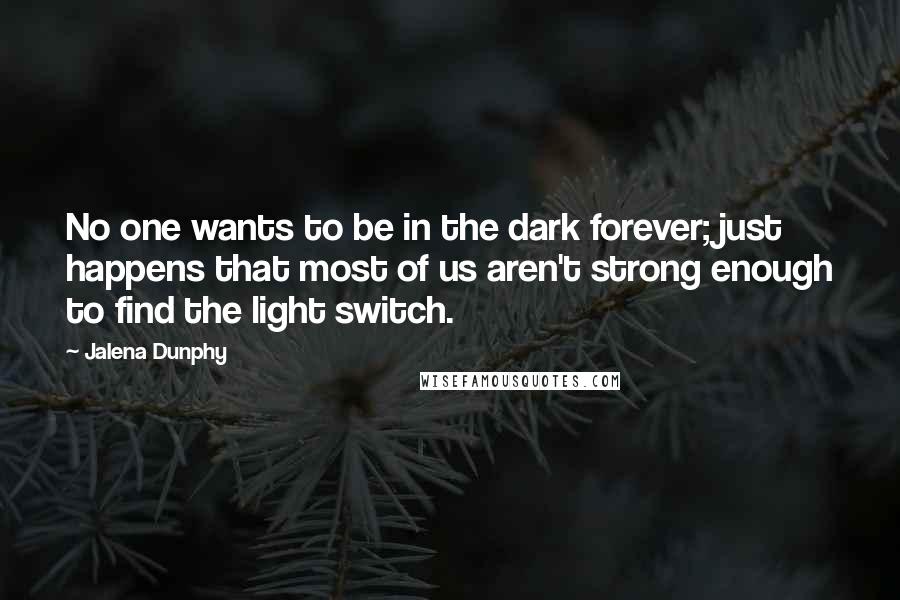 Jalena Dunphy Quotes: No one wants to be in the dark forever; just happens that most of us aren't strong enough to find the light switch.