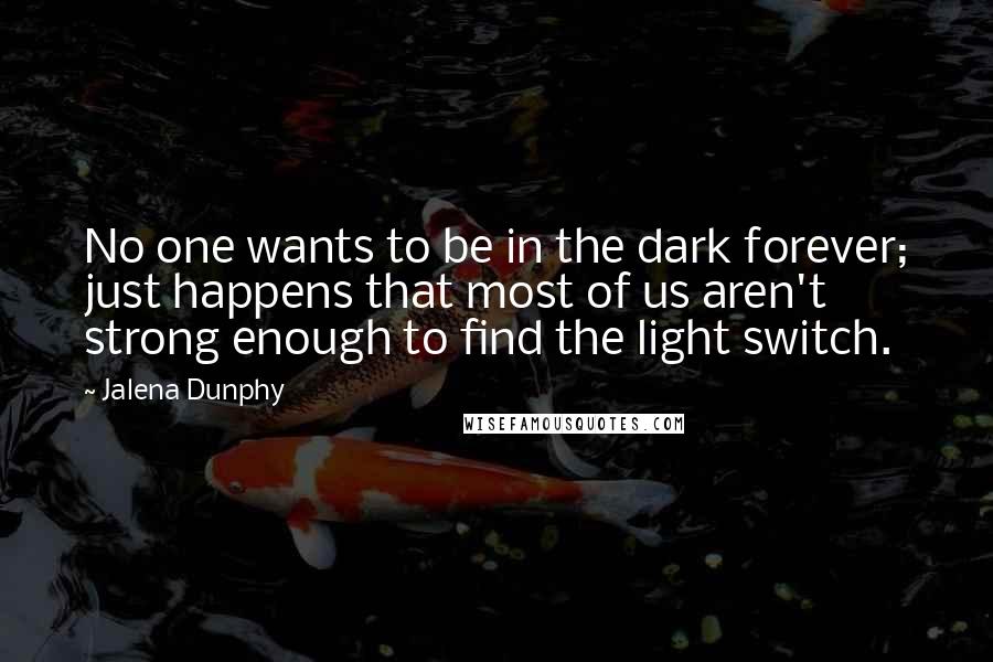 Jalena Dunphy Quotes: No one wants to be in the dark forever; just happens that most of us aren't strong enough to find the light switch.