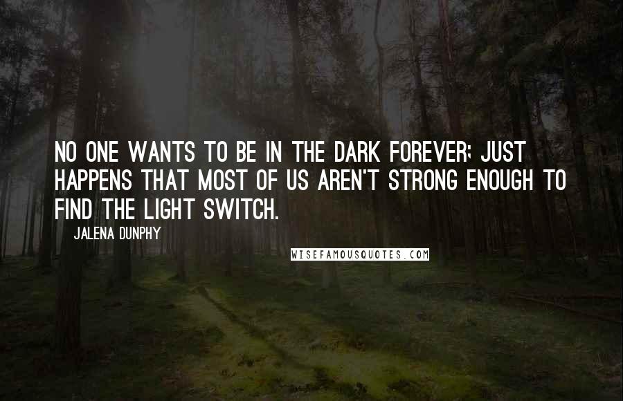 Jalena Dunphy Quotes: No one wants to be in the dark forever; just happens that most of us aren't strong enough to find the light switch.